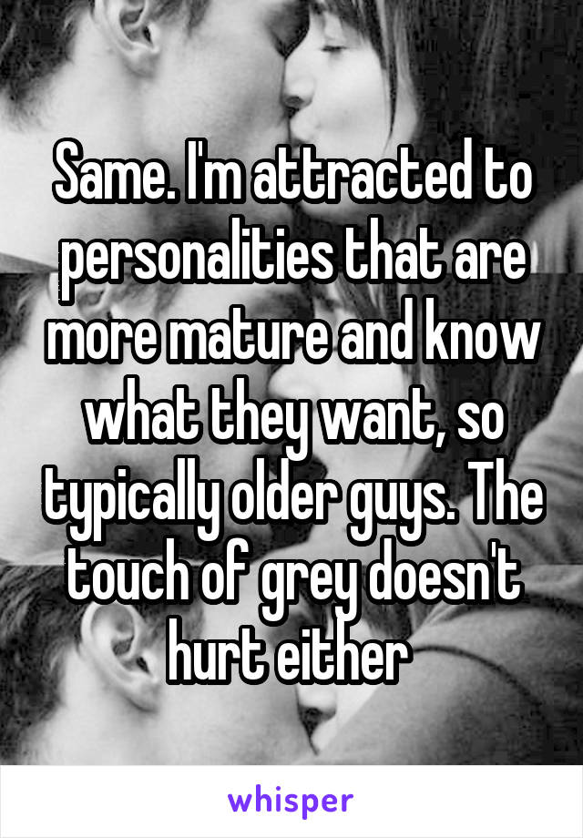 Same. I'm attracted to personalities that are more mature and know what they want, so typically older guys. The touch of grey doesn't hurt either 