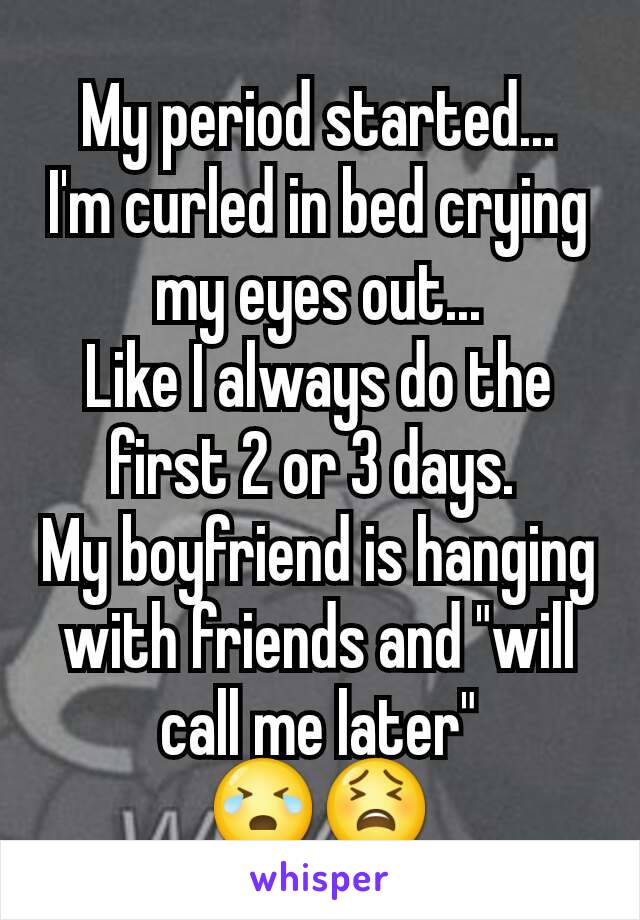 My period started...
I'm curled in bed crying my eyes out...
Like I always do the first 2 or 3 days. 
My boyfriend is hanging with friends and "will call me later"
😭😫