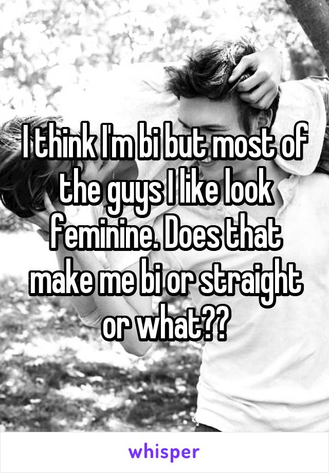 I think I'm bi but most of the guys I like look feminine. Does that make me bi or straight or what??