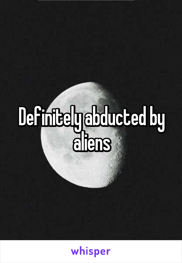 Definitely abducted by aliens