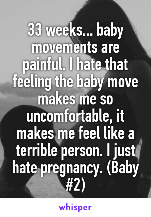 33 weeks... baby movements are painful. I hate that feeling the baby move makes me so uncomfortable, it makes me feel like a terrible person. I just hate pregnancy. (Baby #2)