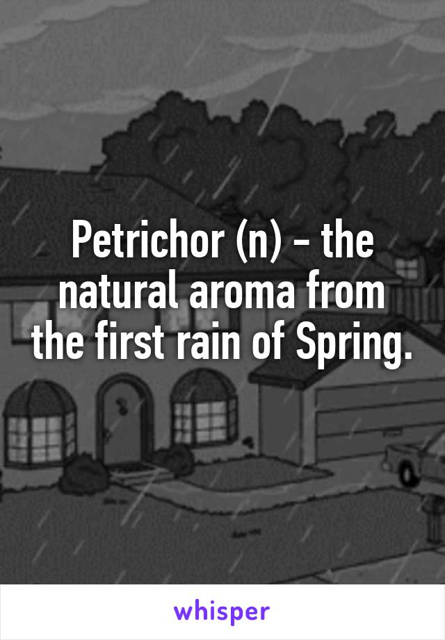 Petrichor (n) - the natural aroma from the first rain of Spring. 