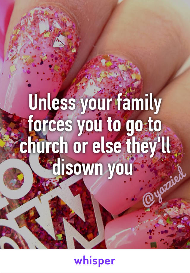 Unless your family forces you to go to church or else they'll disown you 