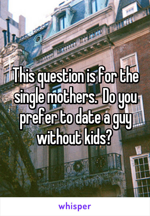 This question is for the single mothers.  Do you prefer to date a guy without kids? 