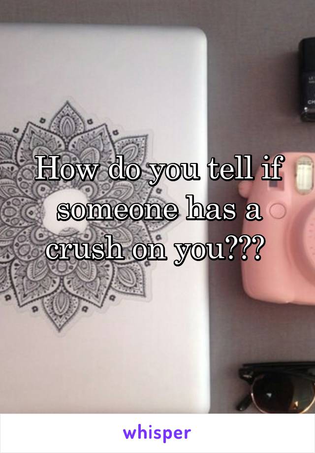 How do you tell if someone has a crush on you??? 
