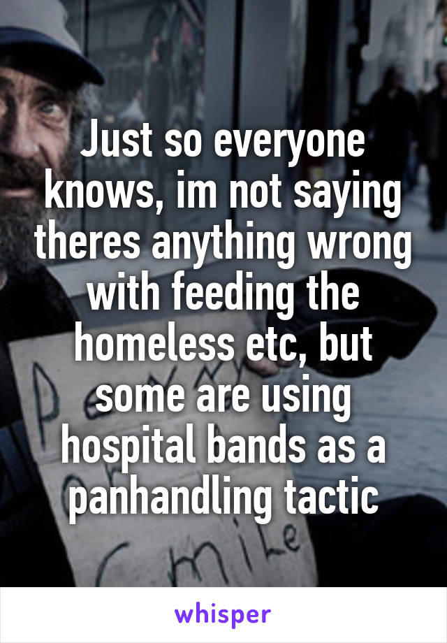 Just so everyone knows, im not saying theres anything wrong with feeding the homeless etc, but some are using hospital bands as a panhandling tactic