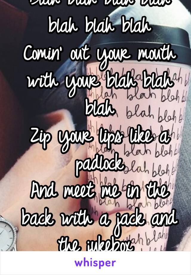 Blah blah blah blah blah blah blah
Comin' out your mouth with your blah blah blah
Zip your lips like a padlock
And meet me in the back with a jack and the jukebox 
