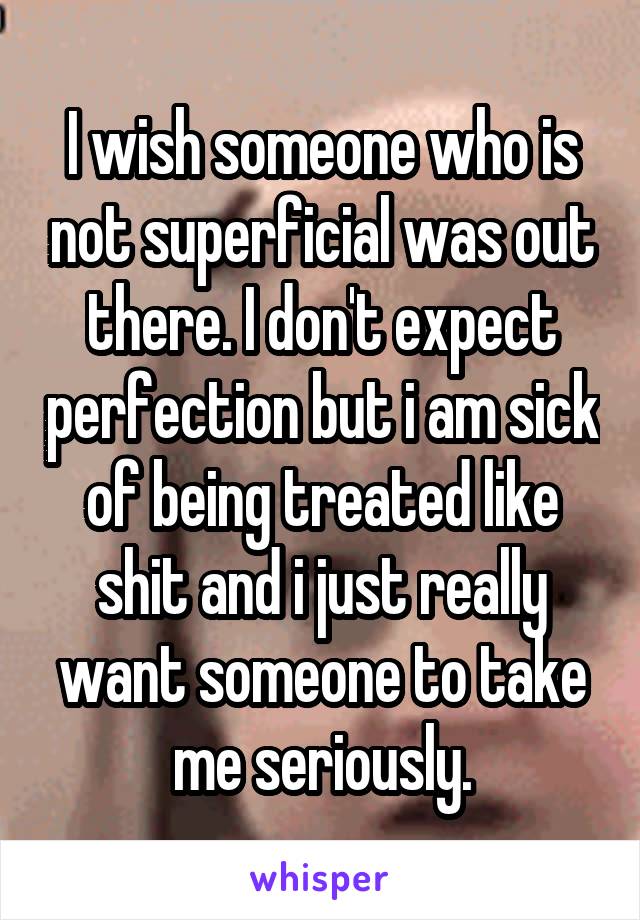 I wish someone who is not superficial was out there. I don't expect perfection but i am sick of being treated like shit and i just really want someone to take me seriously.