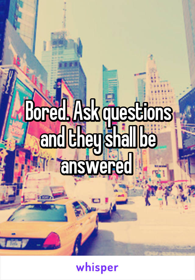 Bored. Ask questions and they shall be answered 