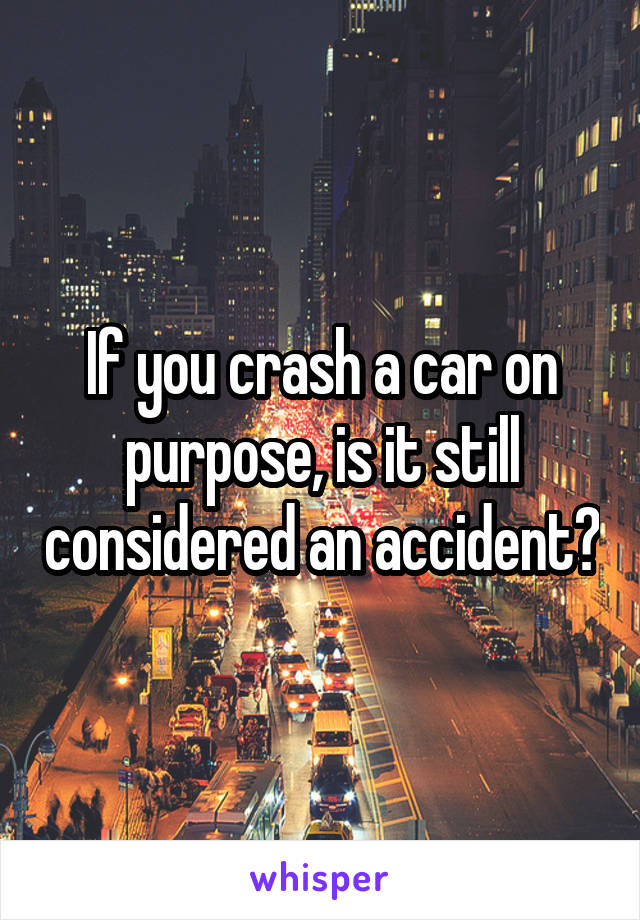 If you crash a car on purpose, is it still considered an accident?