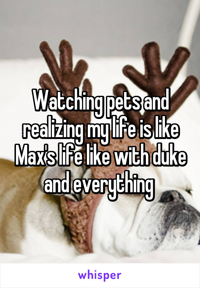 Watching pets and realizing my life is like Max's life like with duke and everything 