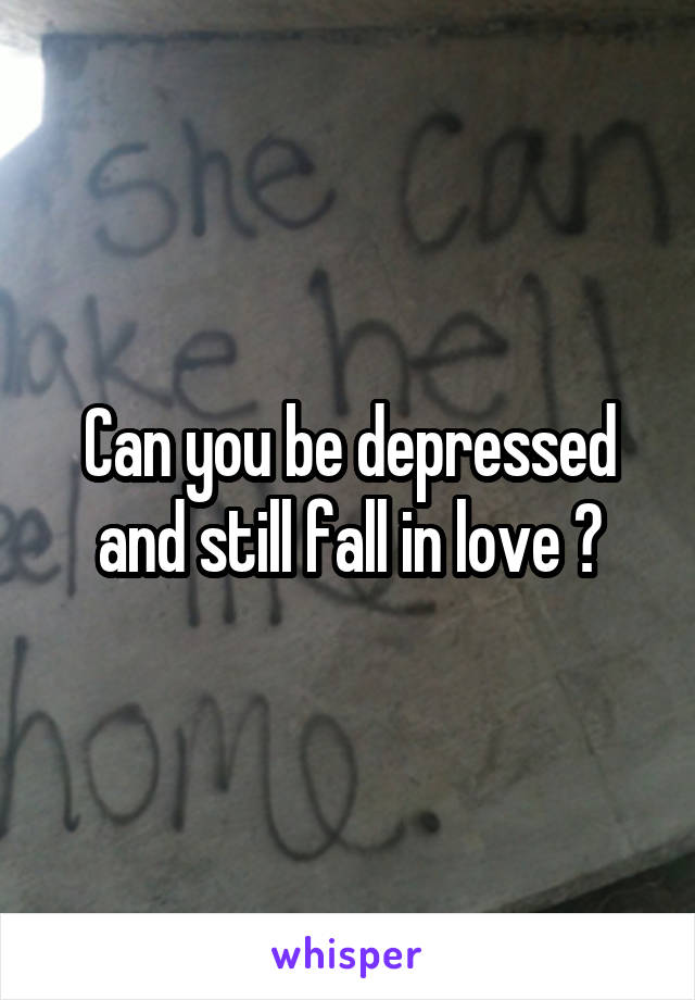 Can you be depressed and still fall in love ?