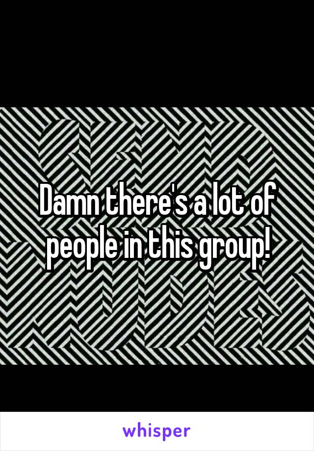 Damn there's a lot of people in this group!