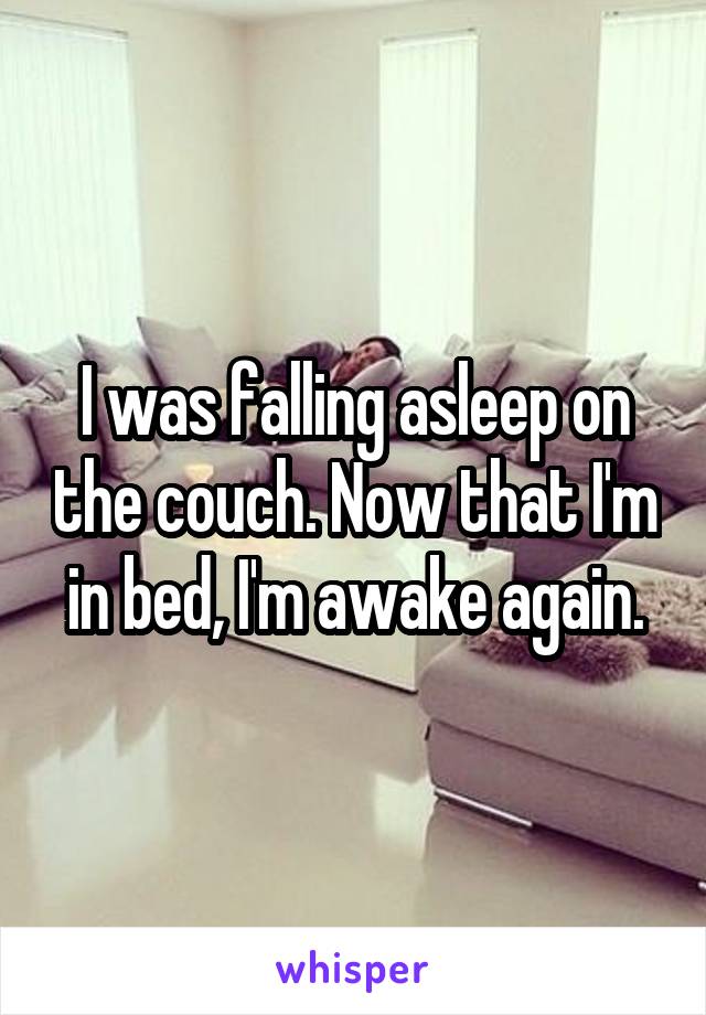 I was falling asleep on the couch. Now that I'm in bed, I'm awake again.