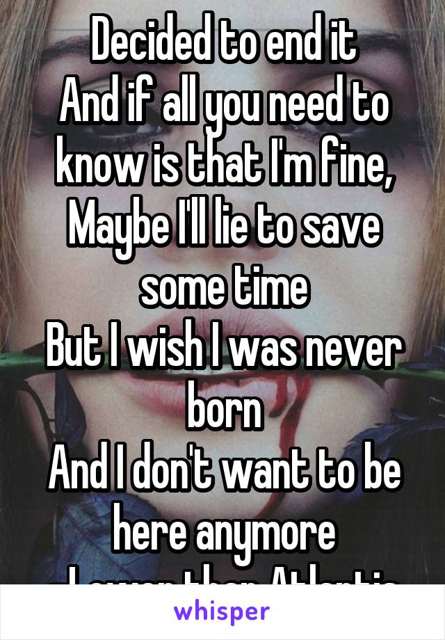 Decided to end it
And if all you need to know is that I'm fine,
Maybe I'll lie to save some time
But I wish I was never born
And I don't want to be here anymore
-Lower than Atlantis