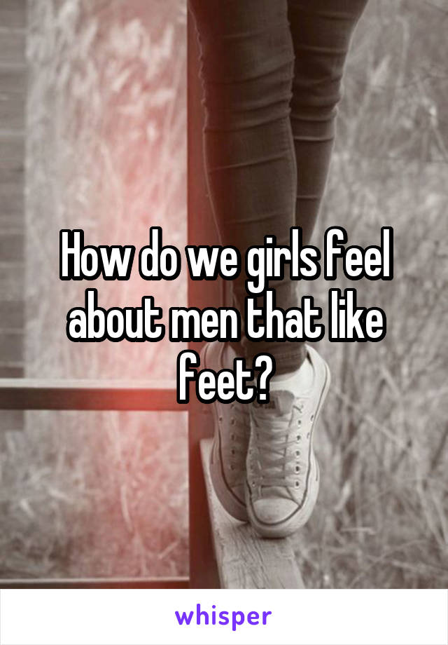 How do we girls feel about men that like feet?