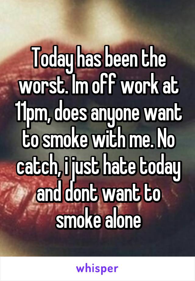 Today has been the worst. Im off work at 11pm, does anyone want to smoke with me. No catch, i just hate today and dont want to smoke alone