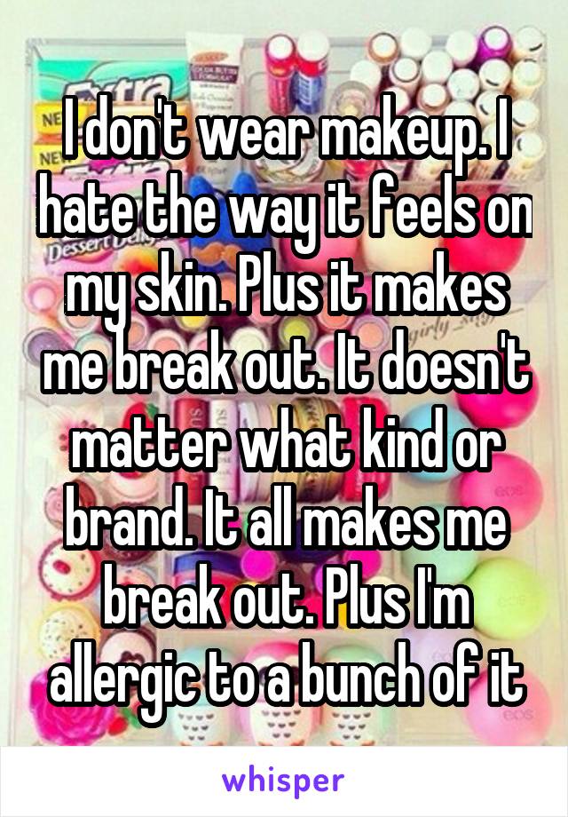 I don't wear makeup. I hate the way it feels on my skin. Plus it makes me break out. It doesn't matter what kind or brand. It all makes me break out. Plus I'm allergic to a bunch of it