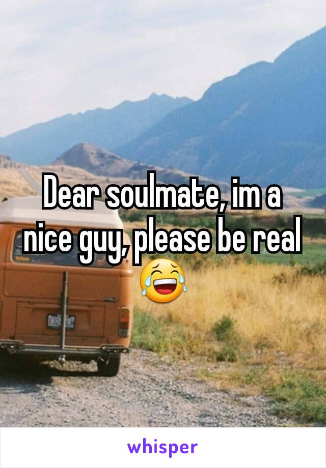 Dear soulmate, im a nice guy, please be real😂