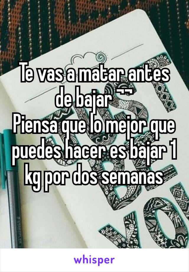 Te vas a matar antes de bajar ¬¬
Piensa que lo mejor que puedes hacer es bajar 1 kg por dos semanas
