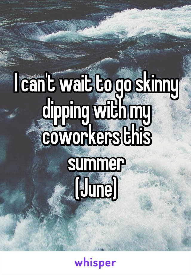 I can't wait to go skinny dipping with my coworkers this summer
(June)