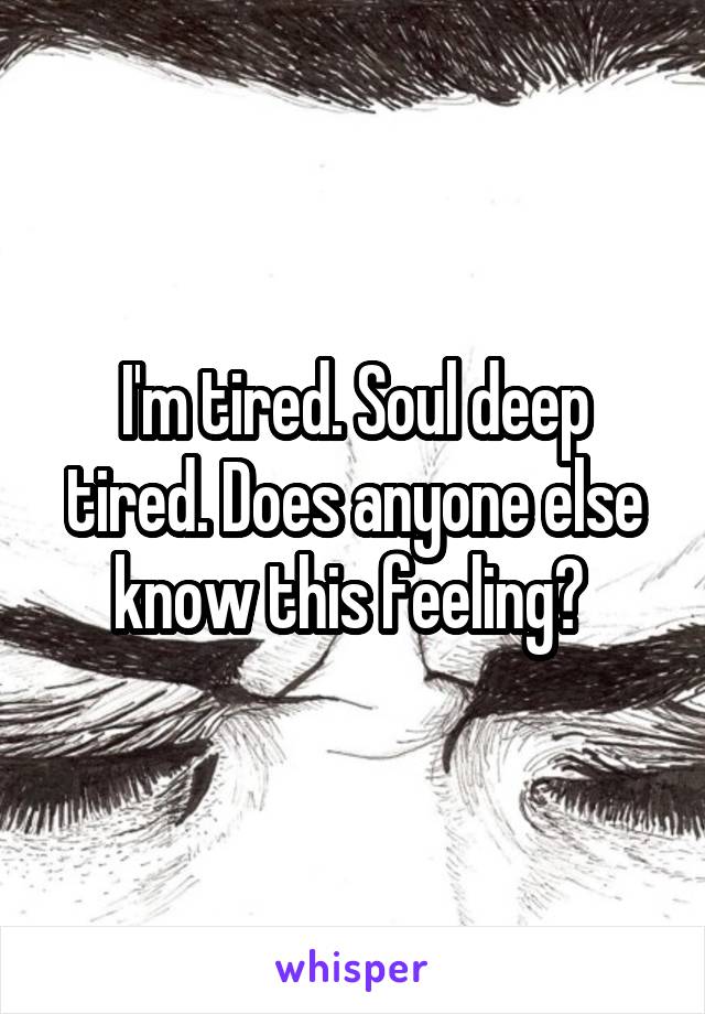 I'm tired. Soul deep tired. Does anyone else know this feeling? 