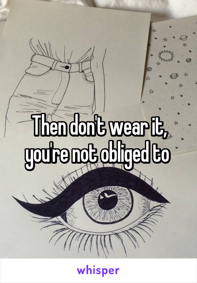 Then don't wear it, you're not obliged to 