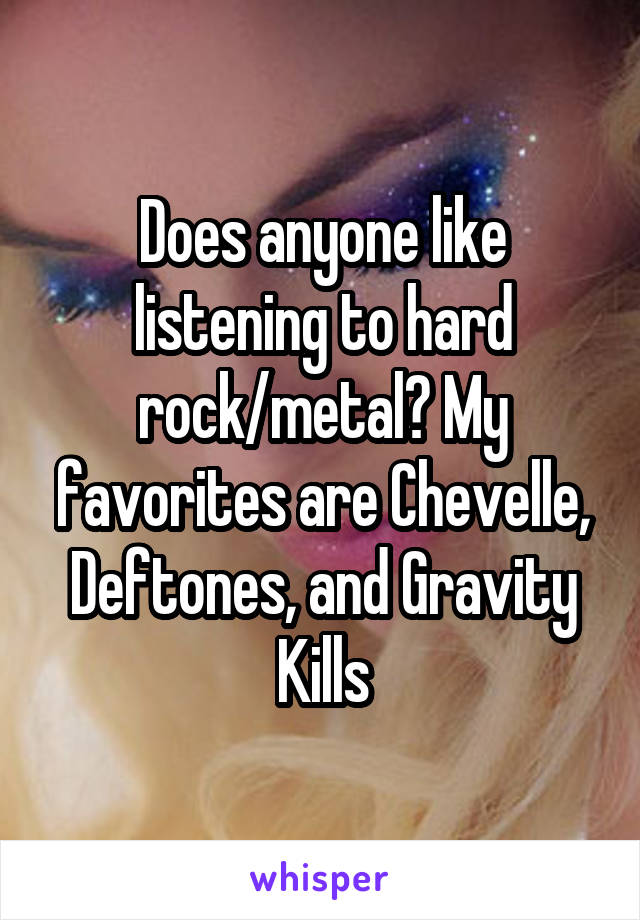 Does anyone like listening to hard rock/metal? My favorites are Chevelle, Deftones, and Gravity Kills