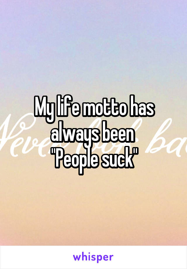 My life motto has always been 
"People suck"