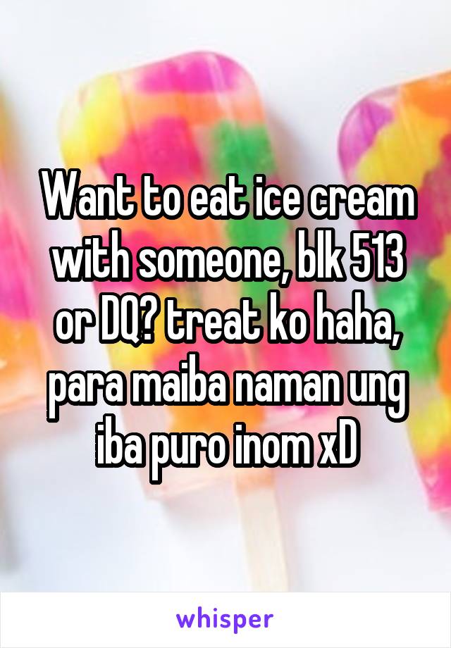 Want to eat ice cream with someone, blk 513 or DQ? treat ko haha, para maiba naman ung iba puro inom xD