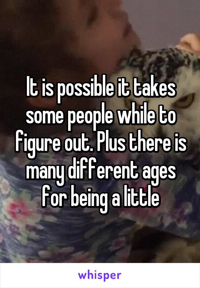 It is possible it takes some people while to figure out. Plus there is many different ages for being a little