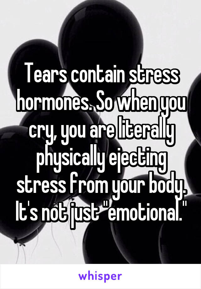 Tears contain stress hormones. So when you cry, you are literally physically ejecting stress from your body. It's not just "emotional."