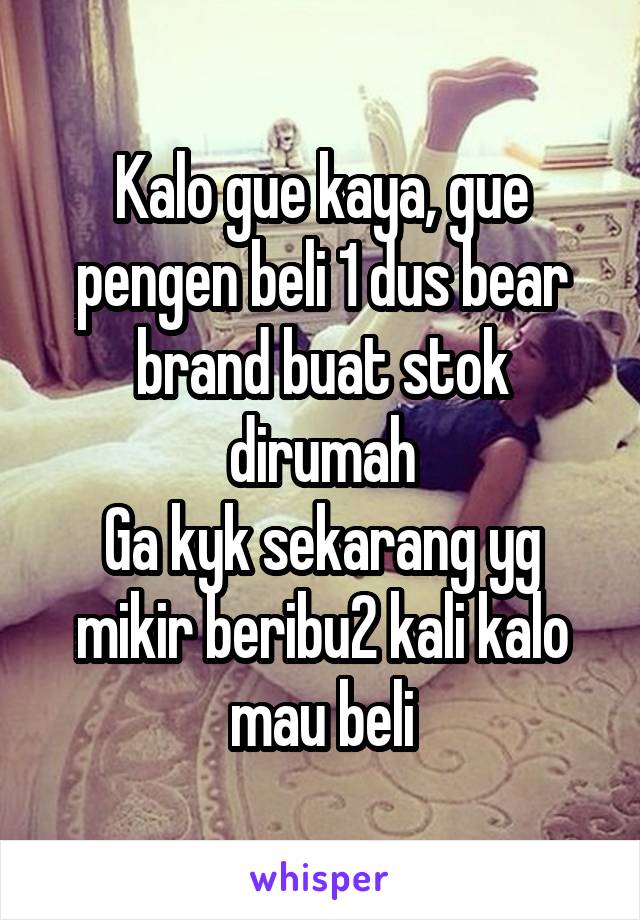 Kalo gue kaya, gue pengen beli 1 dus bear brand buat stok dirumah
Ga kyk sekarang yg mikir beribu2 kali kalo mau beli