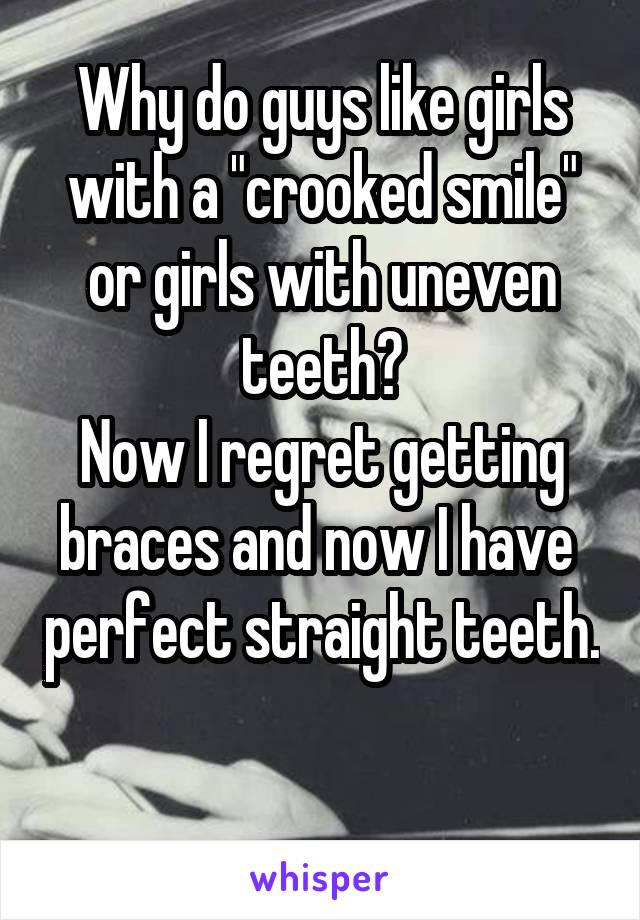 Why do guys like girls with a "crooked smile" or girls with uneven teeth?
Now I regret getting braces and now I have  perfect straight teeth. 
