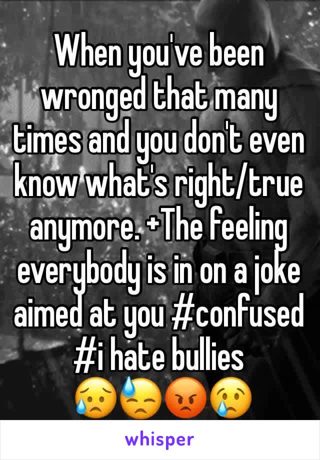 When you've been wronged that many times and you don't even know what's right/true anymore. +The feeling everybody is in on a joke aimed at you #confused #i hate bullies
 😥😓😡😢