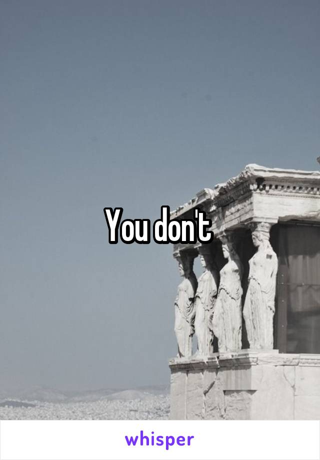 You don't 