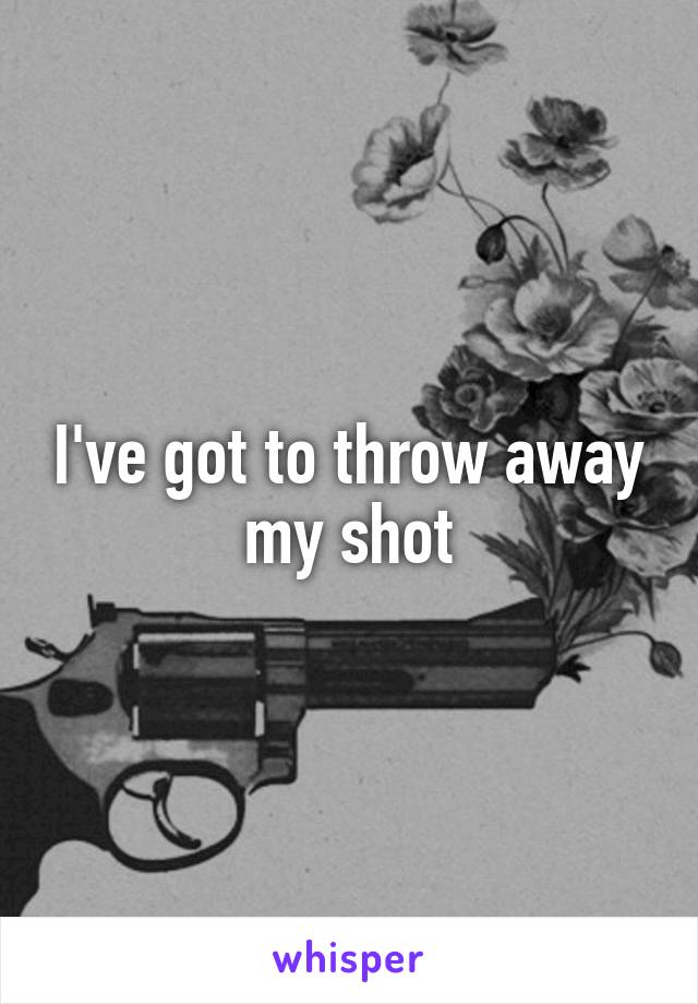 I've got to throw away my shot