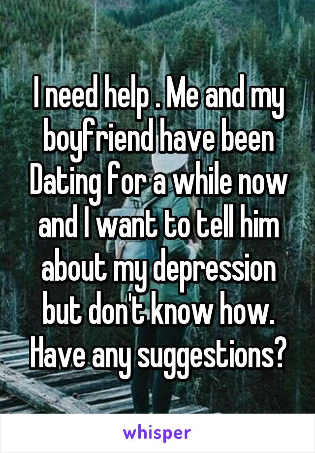 I need help . Me and my boyfriend have been Dating for a while now and I want to tell him about my depression but don't know how. Have any suggestions?