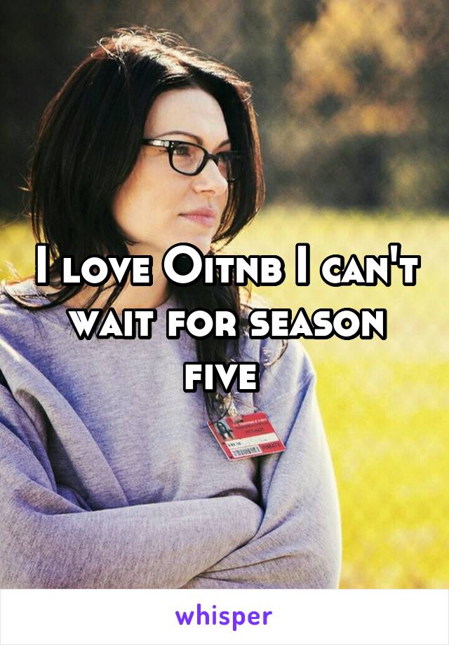 I love Oitnb I can't wait for season five 