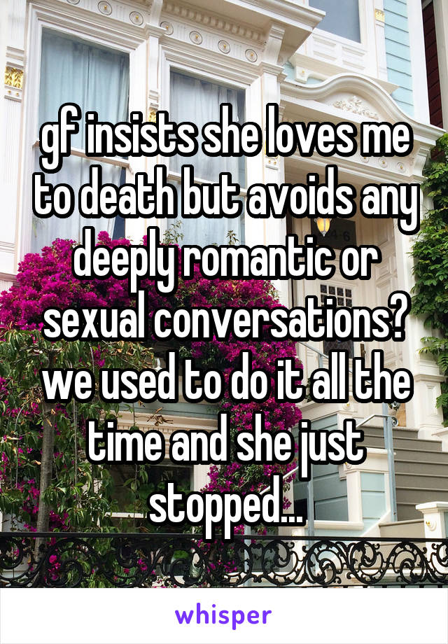 gf insists she loves me to death but avoids any deeply romantic or sexual conversations? we used to do it all the time and she just stopped...