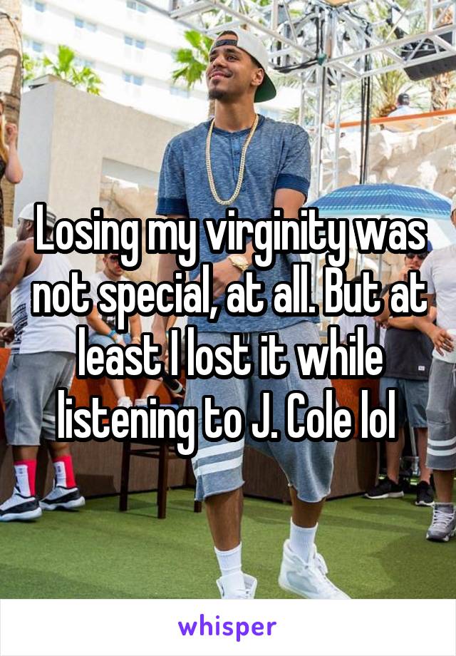 Losing my virginity was not special, at all. But at least I lost it while listening to J. Cole lol 