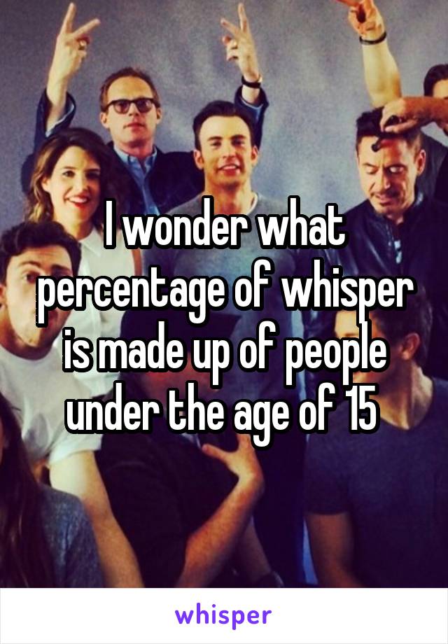 I wonder what percentage of whisper is made up of people under the age of 15 