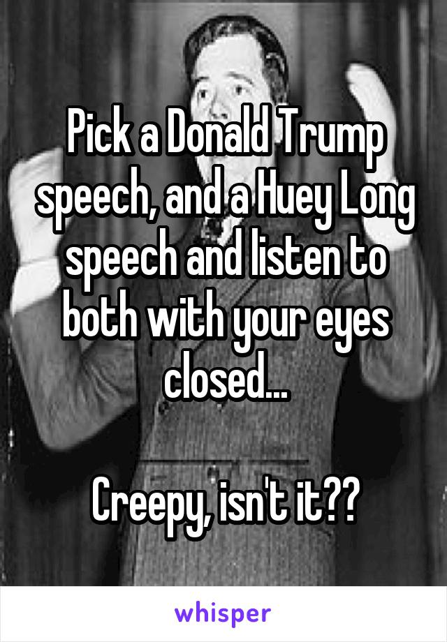 Pick a Donald Trump speech, and a Huey Long speech and listen to both with your eyes closed...

Creepy, isn't it??