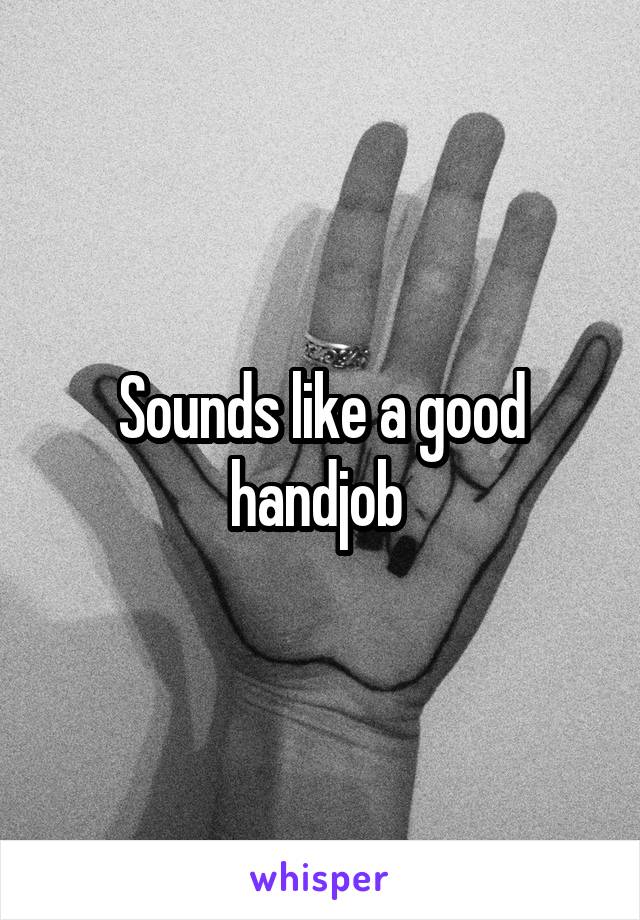 Sounds like a good handjob 