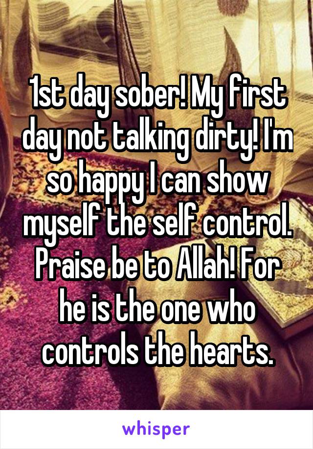 1st day sober! My first day not talking dirty! I'm so happy I can show myself the self control. Praise be to Allah! For he is the one who controls the hearts.