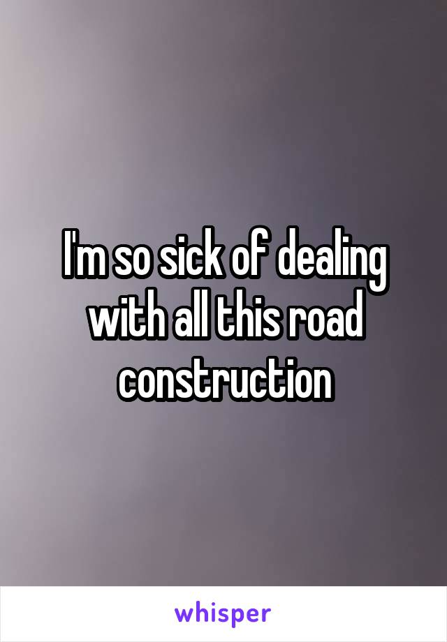 I'm so sick of dealing with all this road construction