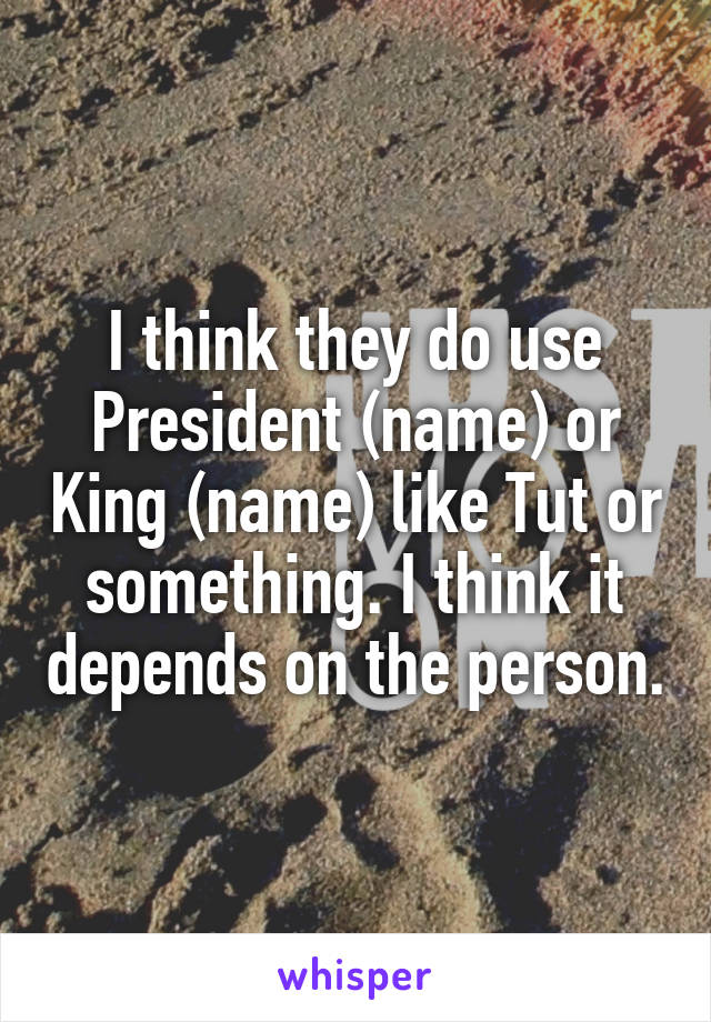 I think they do use President (name) or King (name) like Tut or something. I think it depends on the person.