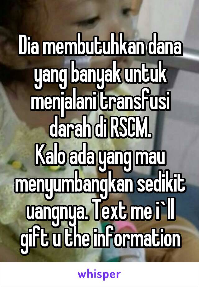 Dia membutuhkan dana yang banyak untuk menjalani transfusi darah di RSCM.
Kalo ada yang mau menyumbangkan sedikit uangnya. Text me i`ll gift u the information