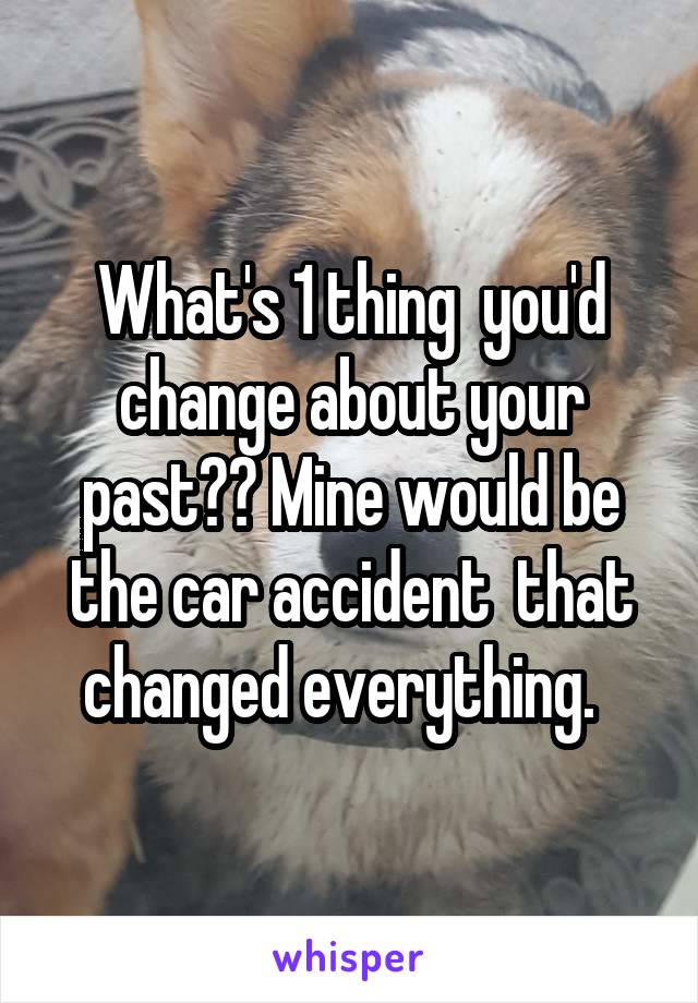 What's 1 thing  you'd change about your past?? Mine would be the car accident  that changed everything.  