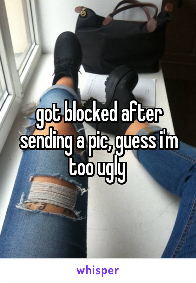 got blocked after sending a pic, guess i'm too ugly 